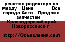  решетка радиатора на мазду › Цена ­ 4 500 - Все города Авто » Продажа запчастей   . Краснодарский край,Новороссийск г.